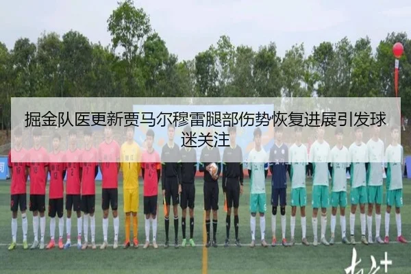 掘金队医更新贾马尔穆雷腿部伤势恢复进展引发球迷关注
