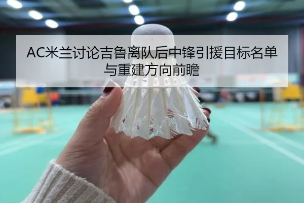 AC米兰讨论吉鲁离队后中锋引援目标名单与重建方向前瞻
