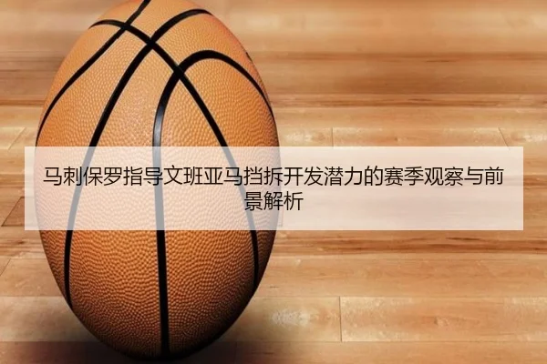 马刺保罗指导文班亚马挡拆开发潜力的赛季观察与前景解析
