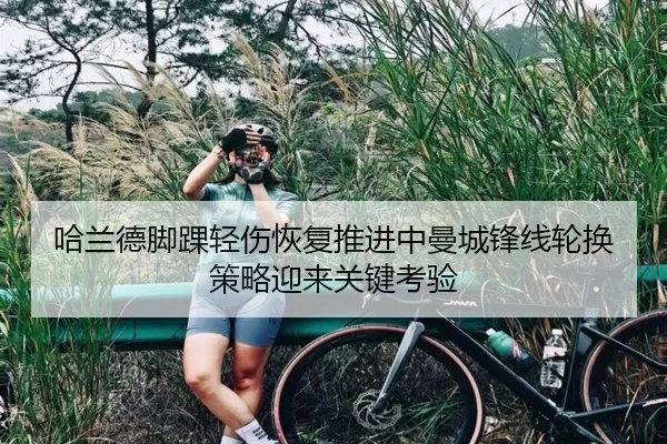 哈兰德脚踝轻伤恢复推进中曼城锋线轮换策略迎来关键考验