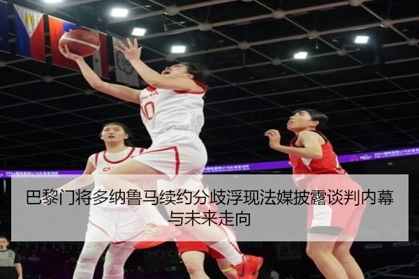 巴黎门将多纳鲁马续约分歧浮现法媒披露谈判内幕与未来走向