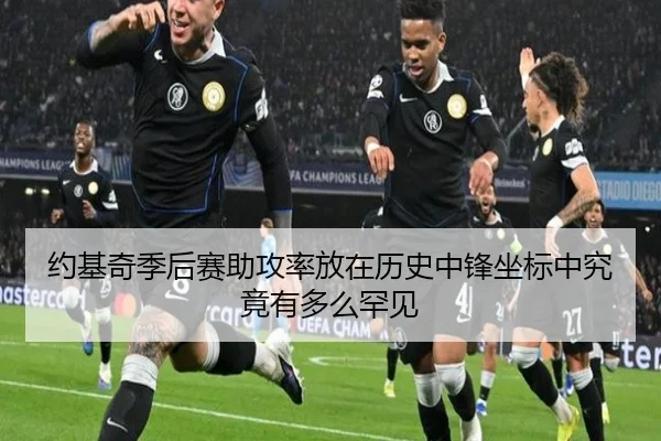 约基奇季后赛助攻率放在历史中锋坐标中究竟有多么罕见