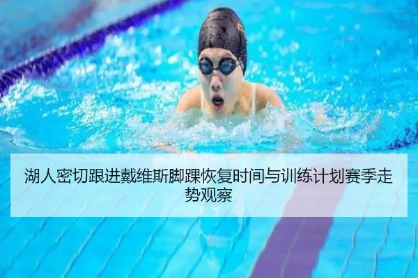 湖人密切跟进戴维斯脚踝恢复时间与训练计划赛季走势观察
