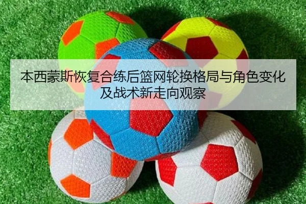本西蒙斯恢复合练后篮网轮换格局与角色变化及战术新走向观察