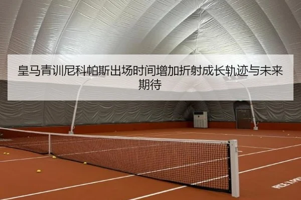皇马青训尼科帕斯出场时间增加折射成长轨迹与未来期待