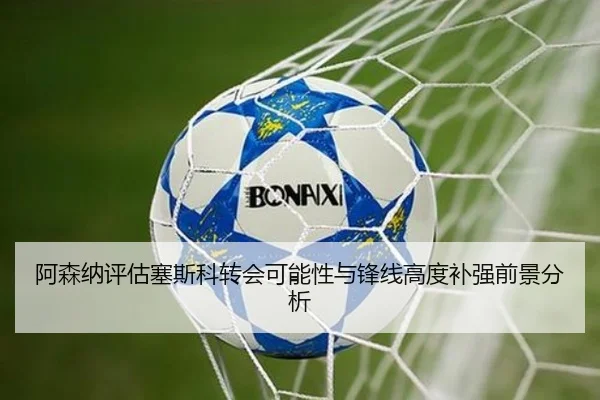 阿森纳评估塞斯科转会可能性与锋线高度补强前景分析