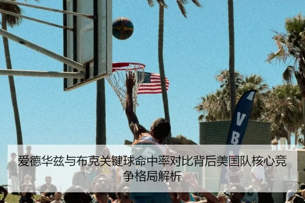 爱德华兹与布克关键球命中率对比背后美国队核心竞争格局解析