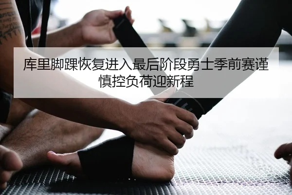 库里脚踝恢复进入最后阶段勇士季前赛谨慎控负荷迎新程