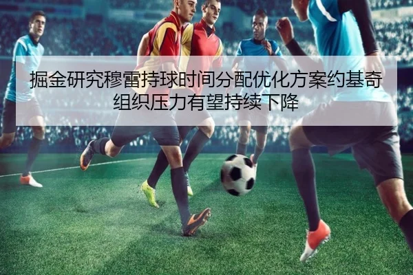 掘金研究穆雷持球时间分配优化方案约基奇组织压力有望持续下降
